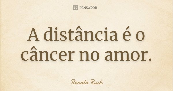 A distância é o câncer no amor.... Frase de Renato Rush.