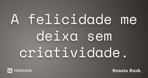 A felicidade me deixa sem criatividade.... Frase de Renato Rush.