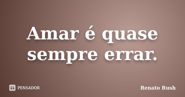 Amar é quase sempre errar.... Frase de Renato Rush.