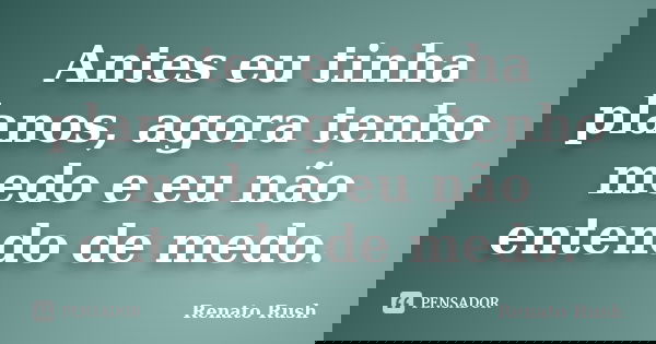 Antes eu tinha planos, agora tenho medo e eu não entendo de medo.... Frase de Renato Rush.