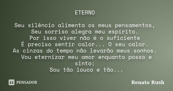 ETERNO Seu silêncio alimenta os meus pensamentos, Seu sorriso alegra meu espírito. Por isso viver não é o suficiente É preciso sentir calor... O seu calor. As c... Frase de Renato Rush.