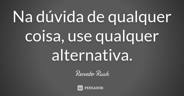 Na dúvida de qualquer coisa, use qualquer alternativa.... Frase de Renato Rush.