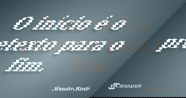O início é o pretexto para o fim.... Frase de Renato Rush.