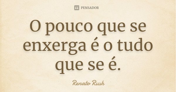 O pouco que se enxerga é o tudo que se é.... Frase de Renato Rush.