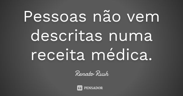 Pessoas não vem descritas numa receita médica.... Frase de Renato Rush.