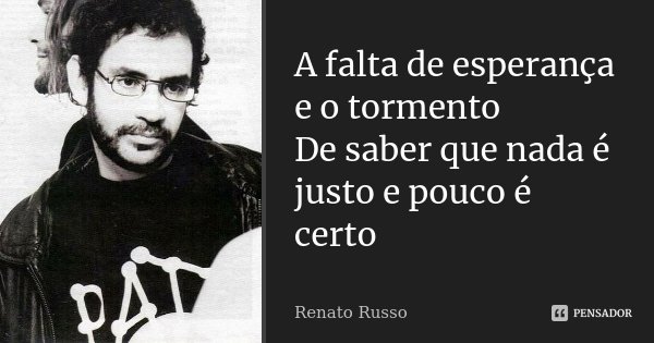 A falta de esperança e o tormento De saber que nada é justo e pouco é certo... Frase de Renato Russo.