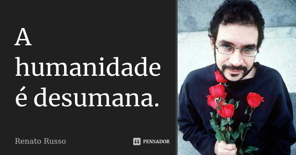 A humanidade é desumana.... Frase de Renato Russo.