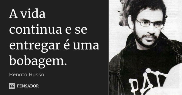 A vida continua e se entregar é uma bobagem.... Frase de Renato Russo.