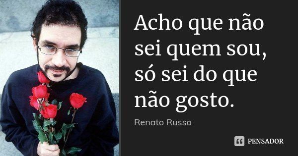 Acho que não sei quem sou, só sei do que não gosto.... Frase de Renato Russo.