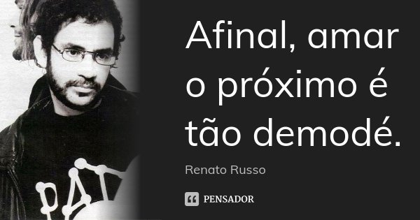 Afinal, amar o próximo é tão demodé.... Frase de Renato Russo.