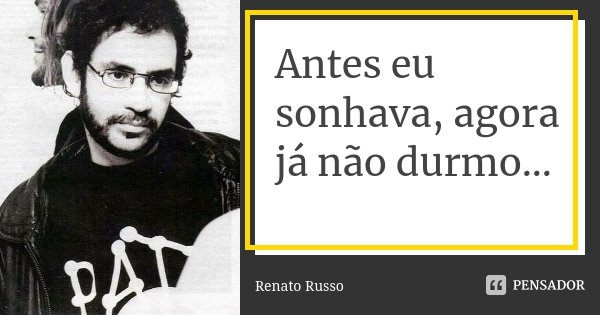 Antes eu sonhava, agora já não durmo...... Frase de Renato Russo.
