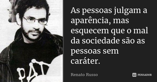 As pessoas julgam a aparência, mas esquecem que o mal da sociedade são as pessoas sem caráter.... Frase de Renato Russo.