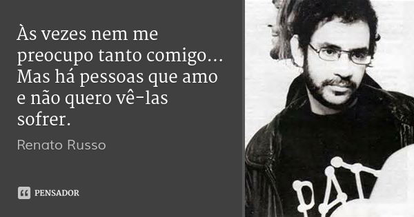 Às vezes nem me preocupo tanto comigo... Mas há pessoas que amo e não quero vê-las sofrer.... Frase de Renato Russo.