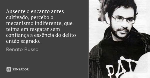 Ausente o encanto antes cultivado, percebo o mecanismo indiferente, que teima em resgatar sem confiança a essência do delito então sagrado.... Frase de Renato Russo.
