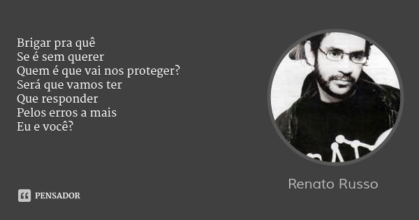 Brigar pra quê
Se é sem querer
Quem é que vai nos proteger?
Será que vamos ter
Que responder
Pelos erros a mais
Eu e você?... Frase de Renato Russo.