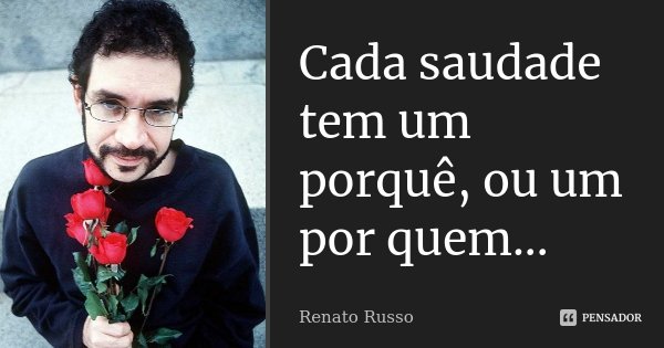 Cada saudade tem um porquê, ou um por quem...... Frase de Renato Russo.
