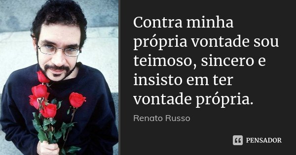 Contra minha própria vontade sou teimoso, sincero e insisto em ter vontade própria.... Frase de Renato Russo.