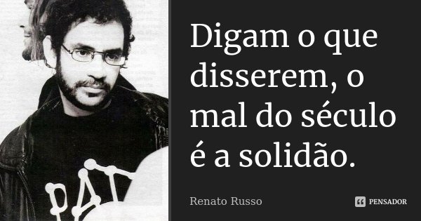 Digam o que disserem, o mal do século é a solidão.... Frase de Renato Russo.
