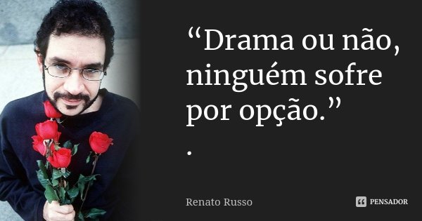 “Drama ou não, ninguém sofre por opção.” .... Frase de Renato Russo.