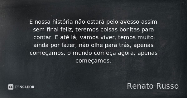 E nossa história não estará pelo avesso assim sem final feliz, teremos coisas bonitas para contar. E até lá, vamos viver, temos muito ainda por fazer, não olhe ... Frase de Renato Russo.