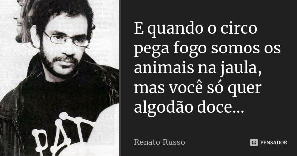 E quando o circo pega fogo somos os animais na jaula, mas você só quer algodão doce...... Frase de Renato russo.