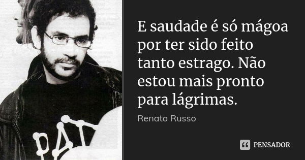 E saudade é só mágoa por ter sido feito tanto estrago. Não estou mais pronto para lágrimas.... Frase de Renato Russo.