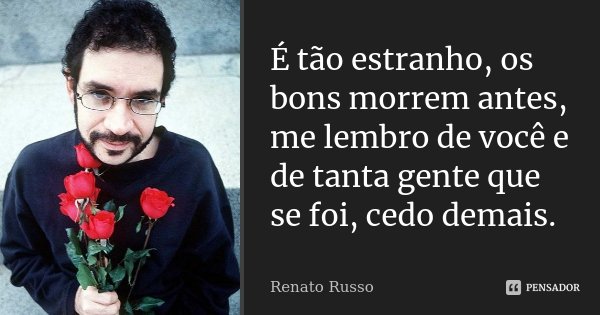 É tão estranho, os bons morrem antes, me lembro de você e de tanta gente que se foi, cedo demais.... Frase de Renato Russo.
