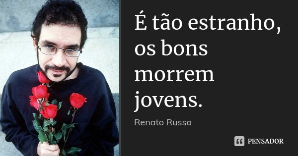 É tão estranho, os bons morrem jovens.... Frase de Renato Russo.