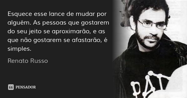 Esquece esse lance de mudar por alguém. As pessoas que gostarem do seu jeito se aproximarão, e as que não gostarem se afastarão, é simples.... Frase de Renato Russo.