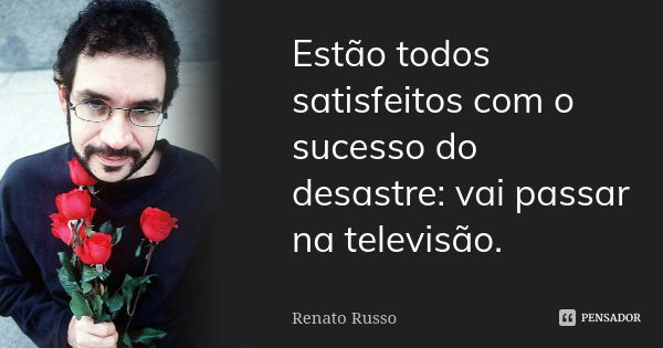 Estão todos satisfeitos com o sucesso do desastre: vai passar na televisão.... Frase de Renato Russo.