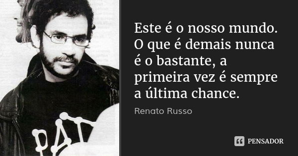 Este é o nosso mundo.
O que é demais nunca é o bastante, a primeira vez é sempre a última chance.... Frase de Renato Russo.