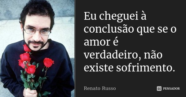 Eu cheguei à conclusão que se o amor é verdadeiro, não existe sofrimento.... Frase de Renato Russo.