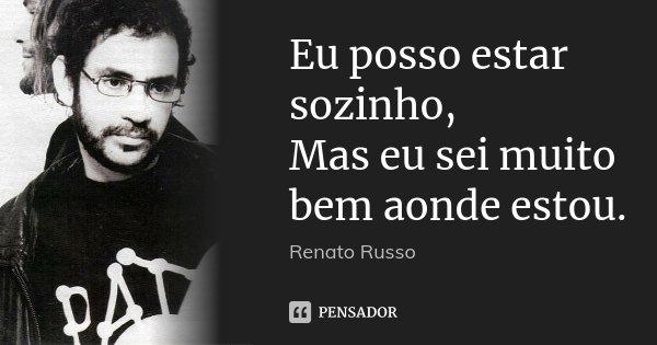 Eu posso estar sozinho, Mas eu sei muito bem aonde estou.... Frase de Renato Russo.