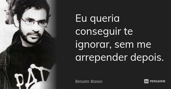 Eu queria conseguir te ignorar, sem me arrepender depois.... Frase de Renato Russo.