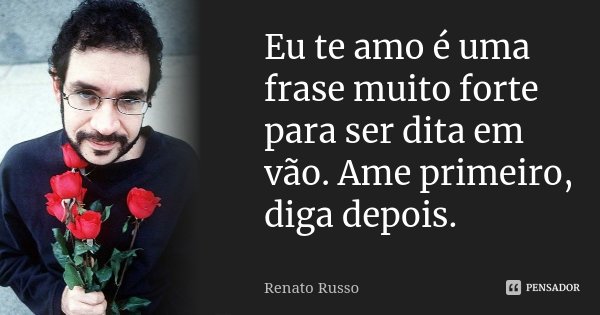 Eu te amo é uma frase muito forte para ser dita em vão. Ame primeiro, diga depois.... Frase de Renato Russo.