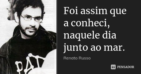 Foi assim que a conheci, naquele dia junto ao mar.... Frase de Renato Russo.