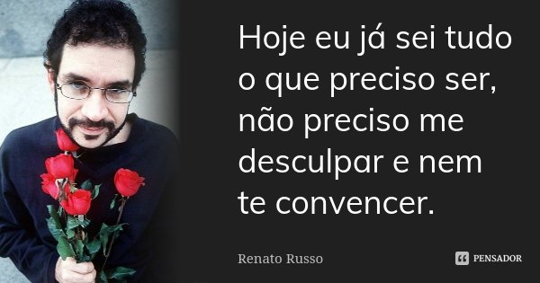 Hoje eu já sei tudo o que preciso ser, não preciso me desculpar e nem te convencer.... Frase de Renato Russo.