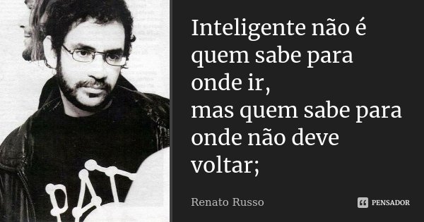 Inteligente não é quem sabe para onde ir, mas quem sabe para onde não deve voltar;... Frase de Renato Russo.