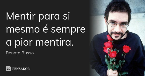 Mentir para si mesmo é sempre a pior mentira.... Frase de Renato Russo.