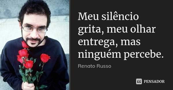 Meu silêncio grita, meu olhar entrega, mas ninguém percebe.... Frase de Renato Russo.