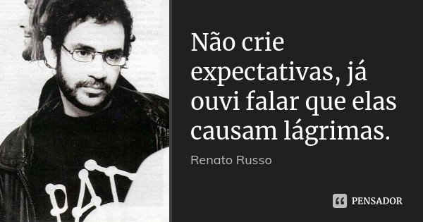Não crie expectativas, já ouvi falar que elas causam lágrimas.... Frase de Renato Russo.