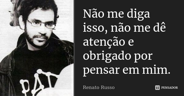 Não me diga isso, não me dê atenção e obrigado por pensar em mim.... Frase de Renato Russo.
