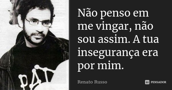 Não penso em me vingar, não sou assim. A tua insegurança era por mim.... Frase de Renato Russo.