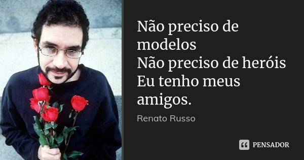 Não preciso de modelos Não preciso de heróis Eu tenho meus amigos.... Frase de Renato Russo.