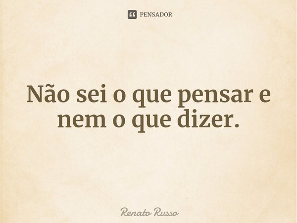 ⁠Não sei o que pensar e nem o que dizer.... Frase de Renato Russo.