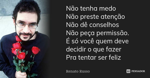 Não tenha medo Não preste atenção Não dê conselhos Não peça permissão. É só você quem deve decidir o que fazer Pra tentar ser feliz... Frase de Renato Russo.