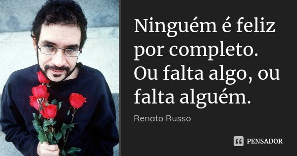 Ninguém é feliz por completo. Ou falta algo, ou falta alguém.... Frase de Renato Russo.