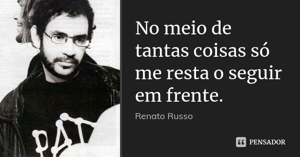 No meio de tantas coisas só me resta o seguir em frente.... Frase de Renato Russo.