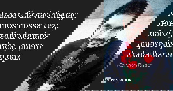 Nosso dia vai chegar, teremos nossa vez, não é pedir demais quero justiça, quero trabalhar em paz.... Frase de Renato Russo.