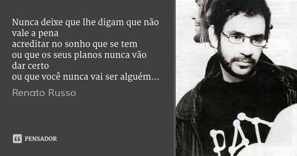 Nunca deixe que lhe digam que não vale a pena
acreditar no sonho que se tem
ou que os seus planos nunca vão dar certo
ou que você nunca vai ser alguém...... Frase de Renato Russo.